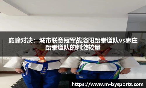 巅峰对决：城市联赛冠军战洛阳跆拳道队vs枣庄跆拳道队的刺激较量