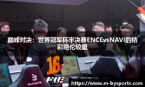 巅峰对决：世界冠军杯半决赛ENCEvsNAVI的精彩绝伦较量