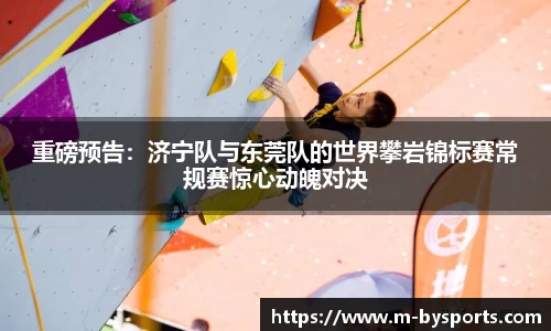重磅预告：济宁队与东莞队的世界攀岩锦标赛常规赛惊心动魄对决