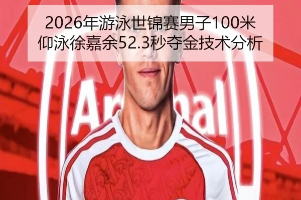 2026年游泳世锦赛男子100米仰泳徐嘉余52.3秒夺金技术分析