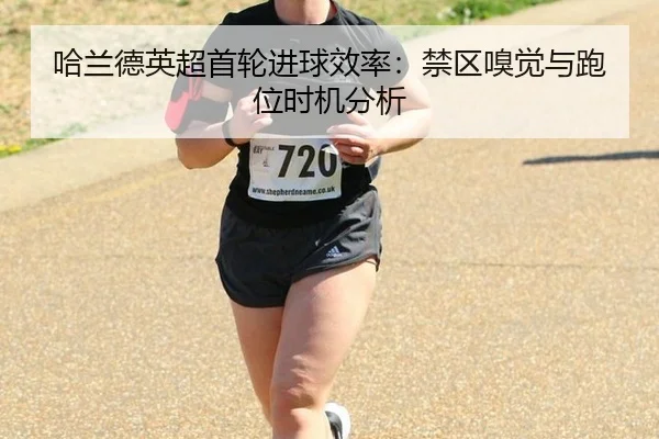 哈兰德英超首轮进球效率：禁区嗅觉与跑位时机分析