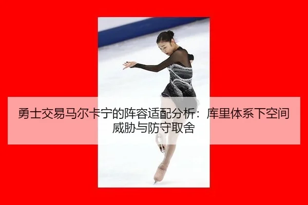 勇士交易马尔卡宁的阵容适配分析：库里体系下空间威胁与防守取舍