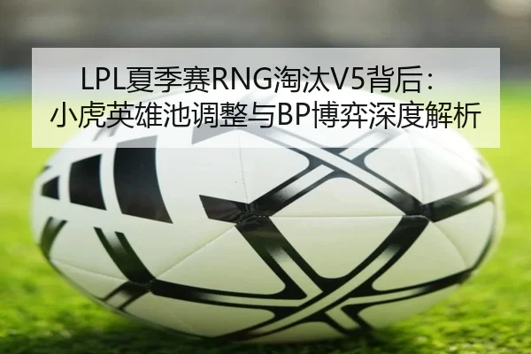 LPL夏季赛RNG淘汰V5背后：小虎英雄池调整与BP博弈深度解析